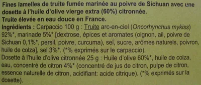 List of product ingredients Truite fumée façon Carpaccio à l'huile d'olive et au poivre de Sichuan (5 tranches) - 100 g Carrefour 100 g (2/3 personnes) + 25 g dosette d'huile